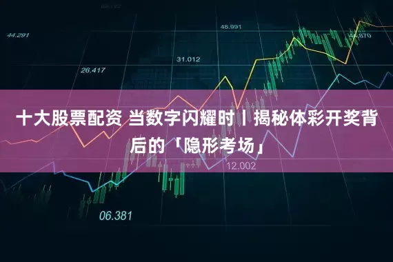 十大股票配资 当数字闪耀时丨揭秘体彩开奖背后的「隐形考场」