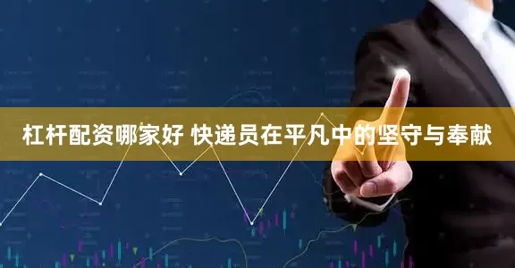 杠杆配资哪家好 快递员在平凡中的坚守与奉献