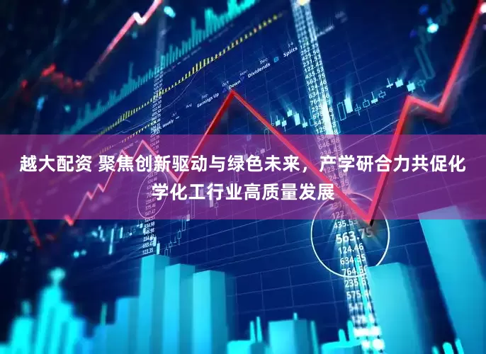 越大配资 聚焦创新驱动与绿色未来，产学研合力共促化学化工行业高质量发展