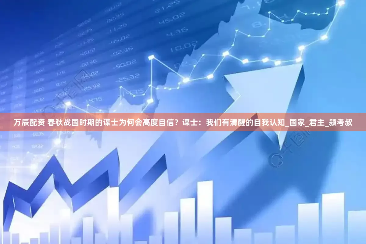 万辰配资 春秋战国时期的谋士为何会高度自信？谋士：我们有清醒的自我认知_国家_君主_颍考叔