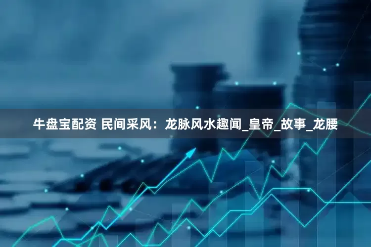 牛盘宝配资 民间采风：龙脉风水趣闻_皇帝_故事_龙腰