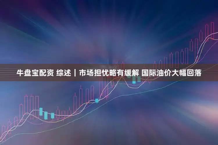 牛盘宝配资 综述｜市场担忧略有缓解 国际油价大幅回落