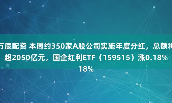 万辰配资 本周约350家A股公司实施年度分红，总额将超2050亿元，国企红利ETF（159515）涨0.18%
