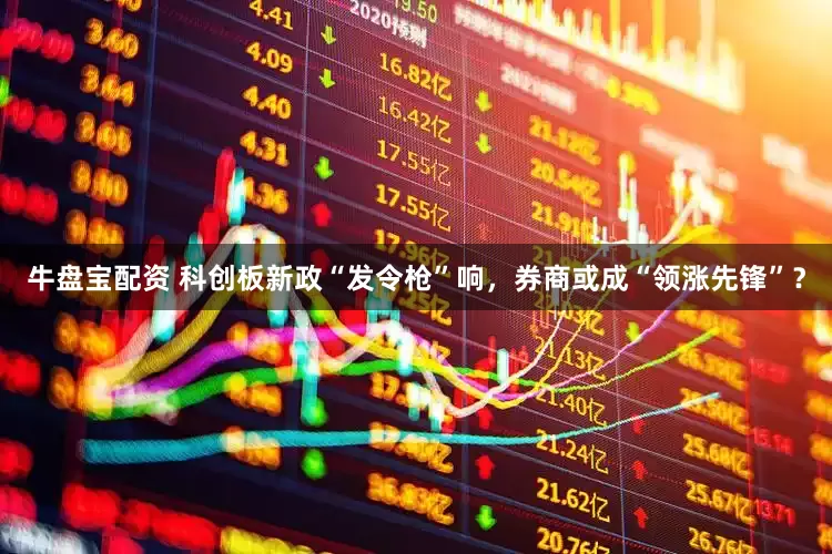 牛盘宝配资 科创板新政“发令枪”响，券商或成“领涨先锋”？