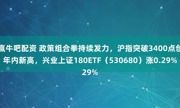 赢牛吧配资 政策组合拳持续发力，沪指突破3400点创年内新高，兴业上证180ETF（530680）涨0.29%