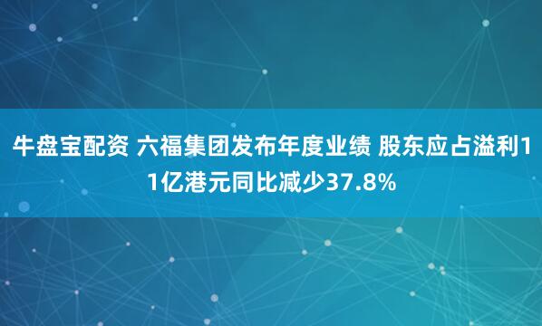 牛盘宝配资 六福集团发布年度业绩 股东应占溢利11亿港元同比减少37.8%