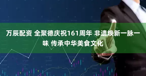 万辰配资 全聚德庆祝161周年 非遗焕新一脉一味 传承中华美食文化