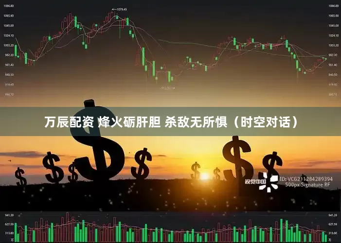 万辰配资 烽火砺肝胆 杀敌无所惧（时空对话）