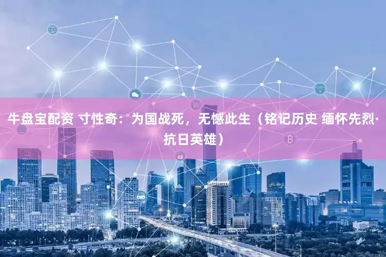 牛盘宝配资 寸性奇：为国战死，无憾此生（铭记历史 缅怀先烈·抗日英雄）