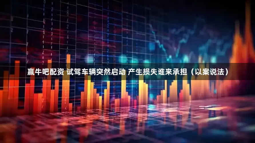 赢牛吧配资 试驾车辆突然启动 产生损失谁来承担（以案说法）