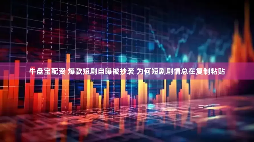 牛盘宝配资 爆款短剧自曝被抄袭 为何短剧剧情总在复制粘贴