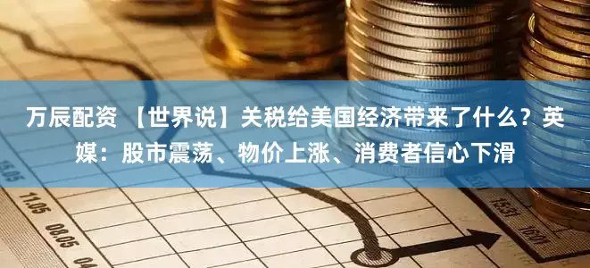 万辰配资 【世界说】关税给美国经济带来了什么？英媒：股市震荡、物价上涨、消费者信心下滑