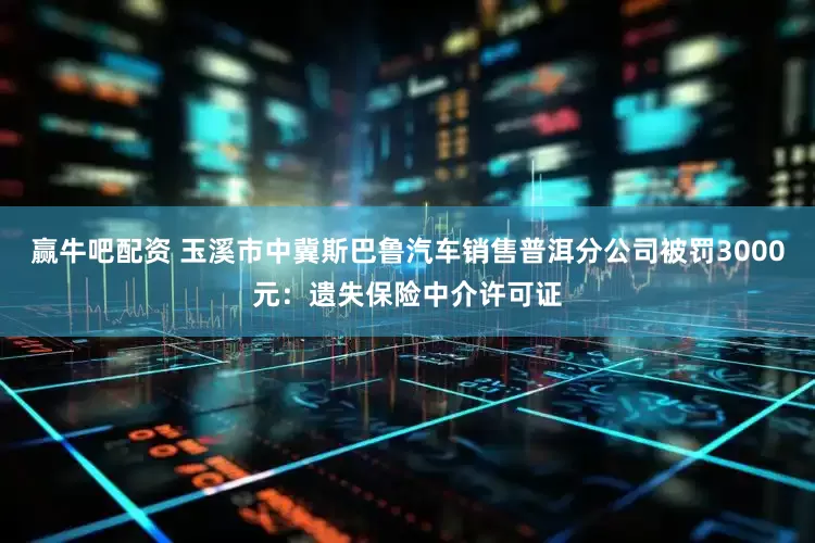赢牛吧配资 玉溪市中冀斯巴鲁汽车销售普洱分公司被罚3000元：遗失保险中介许可证