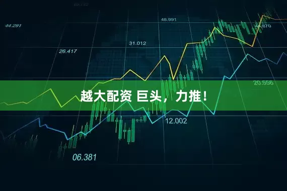 越大配资 巨头，力推！