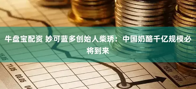 牛盘宝配资 妙可蓝多创始人柴琇：中国奶酪千亿规模必将到来