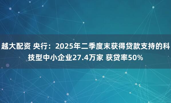 越大配资 央行：2025年二季度末获得贷款支持的科技型中小企业27.4万家 获贷率50%