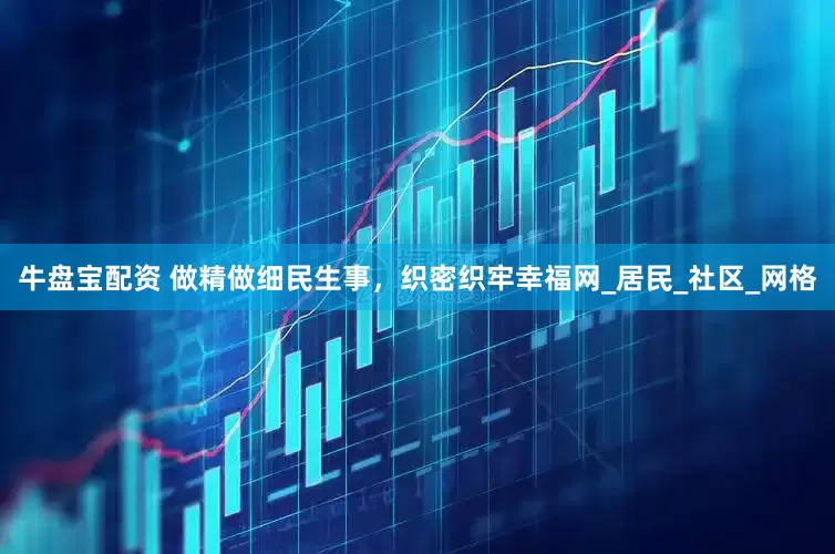 牛盘宝配资 做精做细民生事，织密织牢幸福网_居民_社区_网格