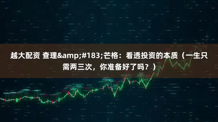 越大配资 查理&#183;芒格：看透投资的本质（一生只需两三次，你准备好了吗？）