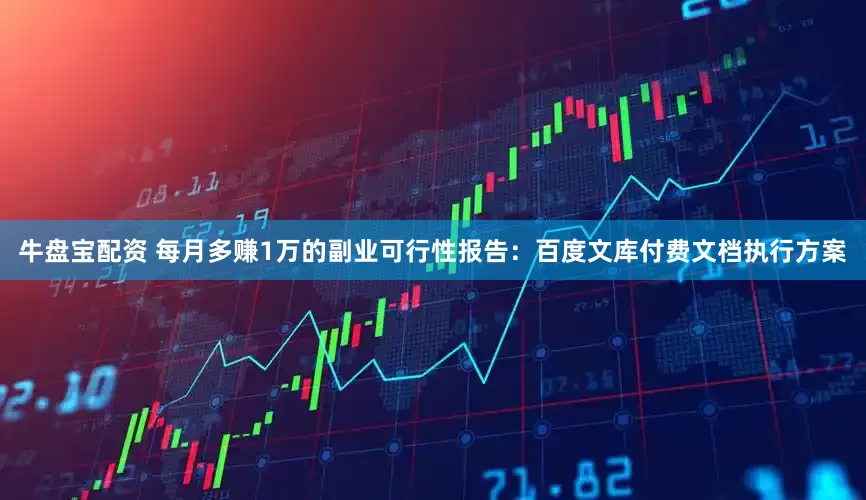 牛盘宝配资 每月多赚1万的副业可行性报告：百度文库付费文档执行方案