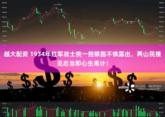 越大配资 1934年红军战士挑一担银圆不慎露出，两山民撞见后当即心生毒计！