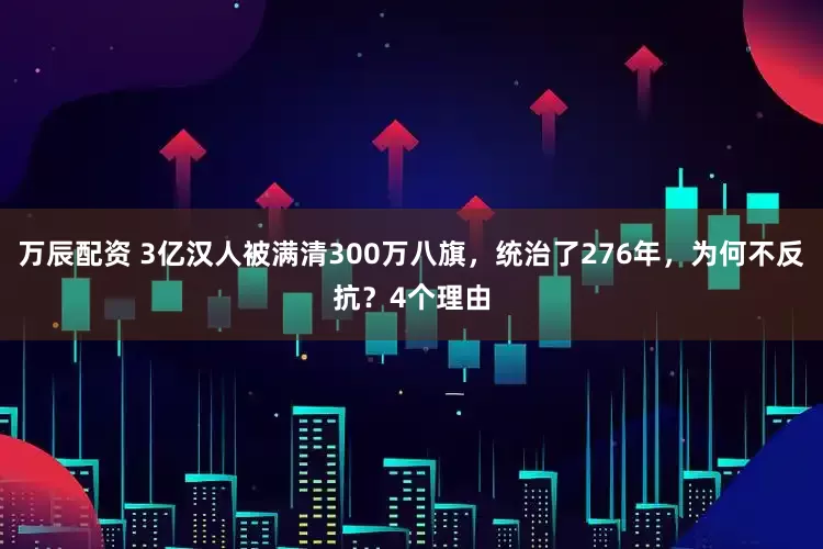 万辰配资 3亿汉人被满清300万八旗，统治了276年，为何不反抗？4个理由