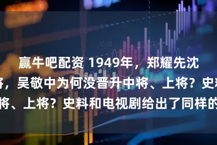 赢牛吧配资 1949年，郑耀先沈醉晋升少将、中将，吴敬中为何没晋升中将、上将？史料和电视剧给出了同样的答案