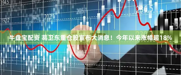 牛盘宝配资 葛卫东重仓股宣布大消息！今年以来涨幅超18%