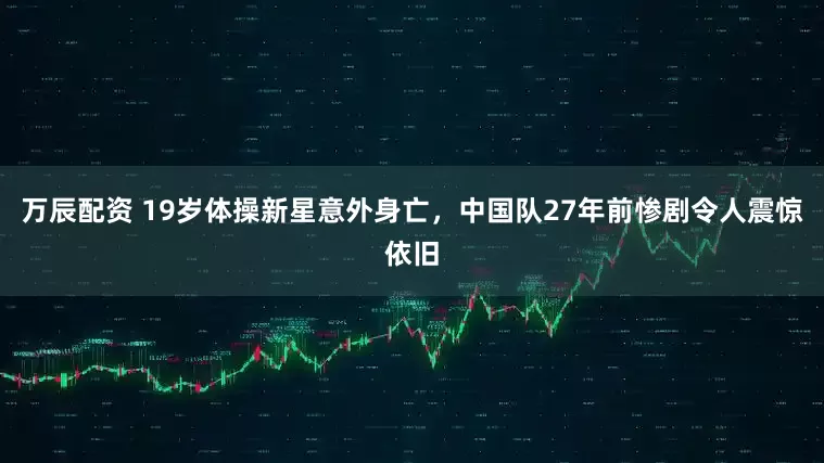 万辰配资 19岁体操新星意外身亡，中国队27年前惨剧令人震惊依旧