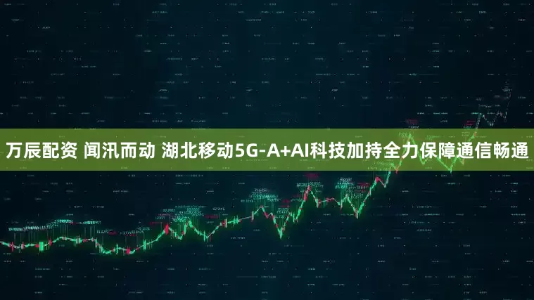 万辰配资 闻汛而动 湖北移动5G-A+AI科技加持全力保障通信畅通