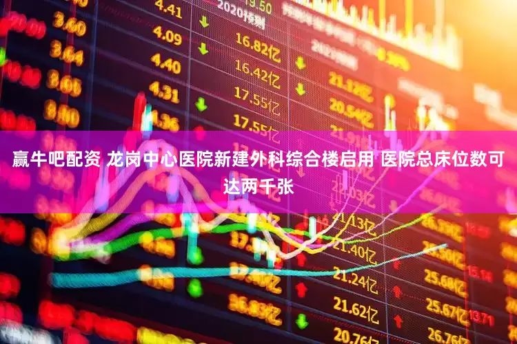 赢牛吧配资 龙岗中心医院新建外科综合楼启用 医院总床位数可达两千张