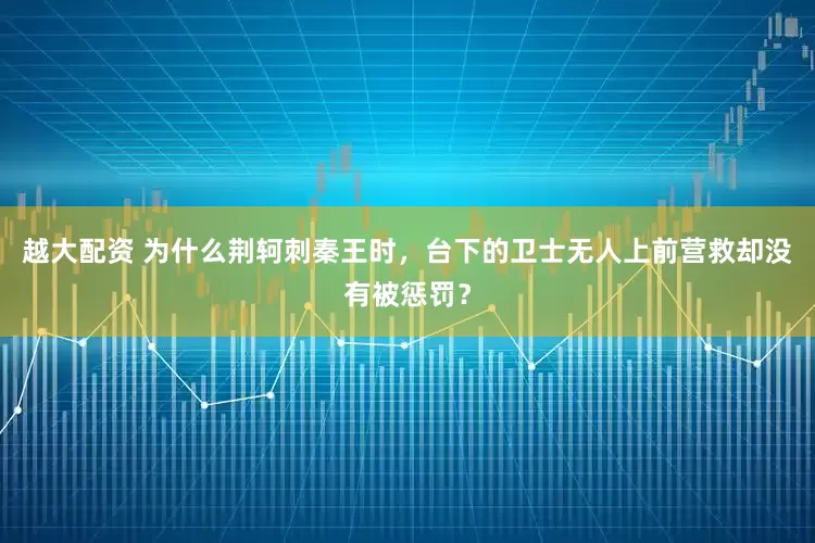 越大配资 为什么荆轲刺秦王时，台下的卫士无人上前营救却没有被惩罚？