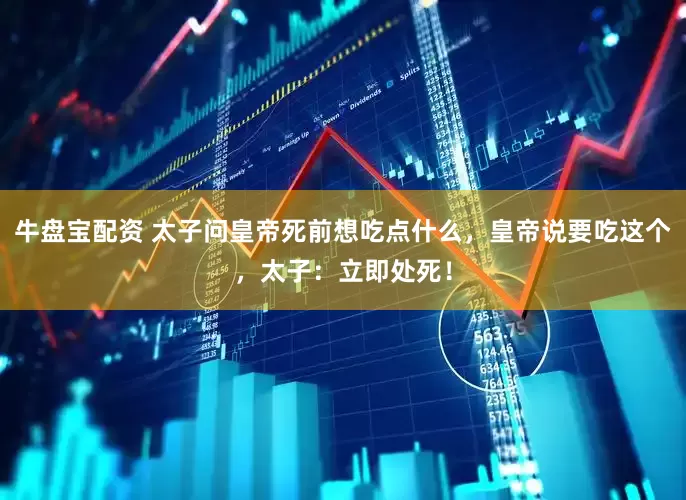 牛盘宝配资 太子问皇帝死前想吃点什么，皇帝说要吃这个，太子：立即处死！
