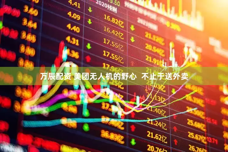 万辰配资 美团无人机的野心  不止于送外卖