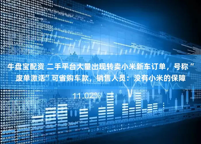 牛盘宝配资 二手平台大量出现转卖小米新车订单，号称“废单激活”可省购车款，销售人员：没有小米的保障